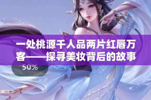 一处桃源千人品两片红唇万客——探寻美妆背后的故事