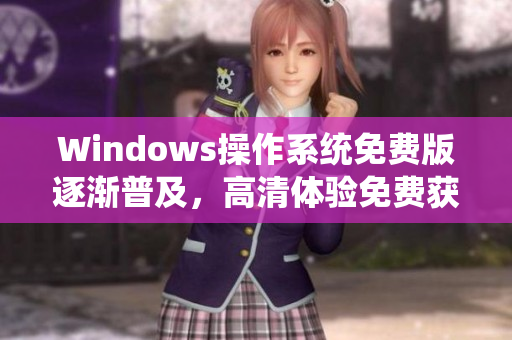 Windows操作系统免费版逐渐普及，高清体验免费获取！