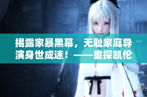揭露家暴黑幕，无耻家庭导演身世成迷！——重探凯伦和老爹幕后黑手