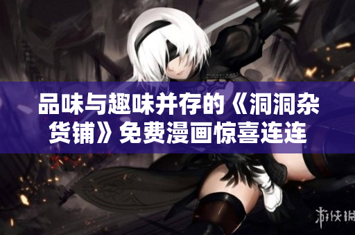 品味与趣味并存的《洞洞杂货铺》免费漫画惊喜连连