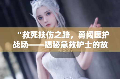 “救死扶伤之路，勇闯医护战场——揭秘急救护士的故事”