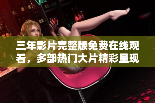 三年影片完整版免费在线观看，多部热门大片精彩呈现