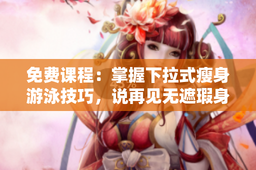 免费课程：掌握下拉式瘦身游泳技巧，说再见无遮瑕身材
