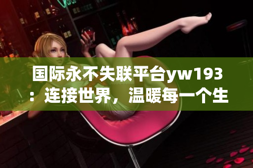 国际永不失联平台yw193：连接世界，温暖每一个生命