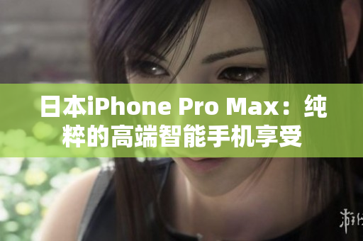 日本iPhone Pro Max：纯粹的高端智能手机享受