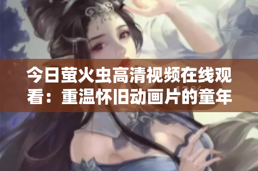 今日萤火虫高清视频在线观看：重温怀旧动画片的童年记忆！