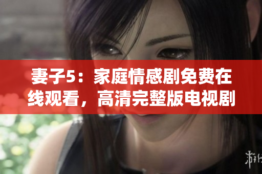 妻子5：家庭情感剧免费在线观看，高清完整版电视剧络绎不绝