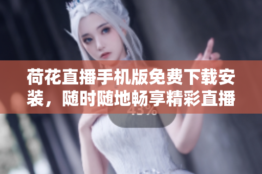 荷花直播手机版免费下载安装，随时随地畅享精彩直播