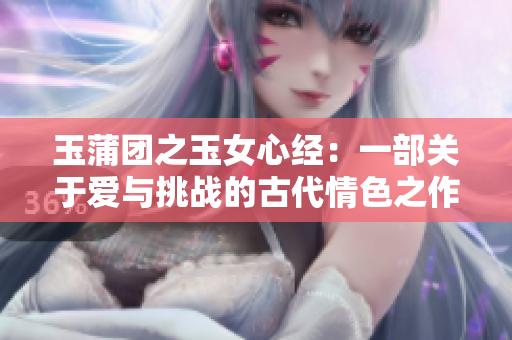 玉蒲团之玉女心经：一部关于爱与挑战的古代情色之作