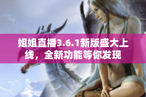 姐姐直播3.6.1新版盛大上线，全新功能等你发现