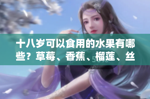 十八岁可以食用的水果有哪些？草莓、香蕉、榴莲、丝瓜适合吗？(1)