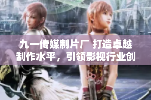 九一传媒制片厂 打造卓越制作水平，引领影视行业创新