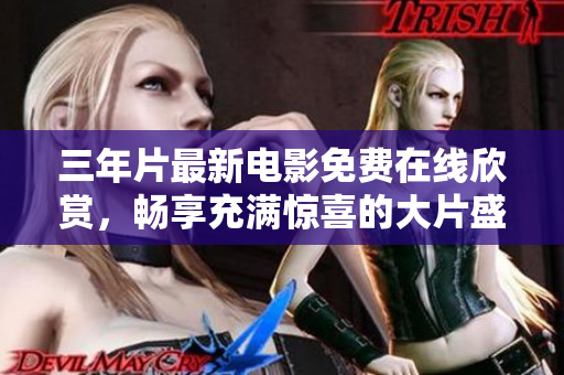 三年片最新电影免费在线欣赏，畅享充满惊喜的大片盛宴！