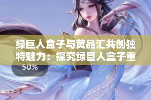 绿巨人盒子与黄品汇共创独特魅力：探究绿巨人盒子重燃市场活力