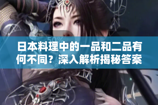 日本料理中的一品和二品有何不同？深入解析揭秘答案！