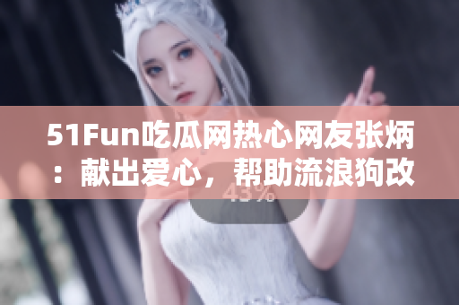 51Fun吃瓜网热心网友张炳：献出爱心，帮助流浪狗改变命运