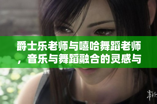 爵士乐老师与嘻哈舞蹈老师，音乐与舞蹈融合的灵感与魅力