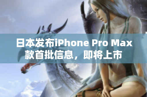日本发布iPhone Pro Max款首批信息，即将上市