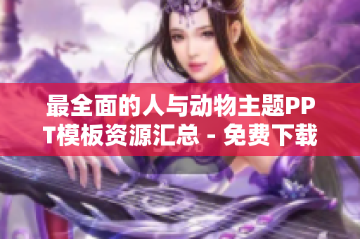 最全面的人与动物主题PPT模板资源汇总 - 免费下载！