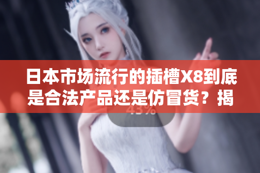 日本市场流行的插槽X8到底是合法产品还是仿冒货？揭秘真相