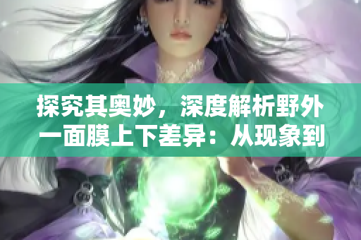 探究其奥妙，深度解析野外一面膜上下差异：从现象到本质的认知之旅
