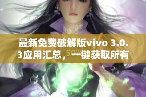 最新免费破解版vivo 3.0.3应用汇总，一键获取所有功能