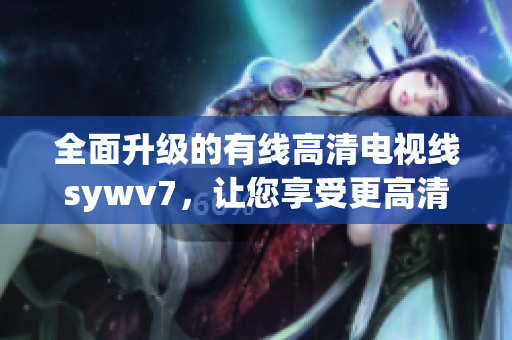 全面升级的有线高清电视线sywv7，让您享受更高清晰的视觉盛宴