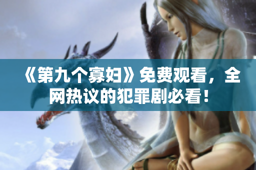 《第九个寡妇》免费观看，全网热议的犯罪剧必看！