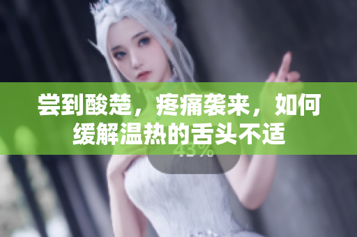 尝到酸楚，疼痛袭来，如何缓解温热的舌头不适