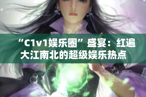 “C1v1娱乐圈”盛宴：红遍大江南北的超级娱乐热点