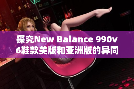 探究New Balance 990v6鞋款美版和亚洲版的异同