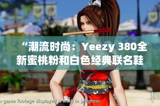“潮流时尚：Yeezy 380全新蜜桃粉和白色经典联名鞋款”