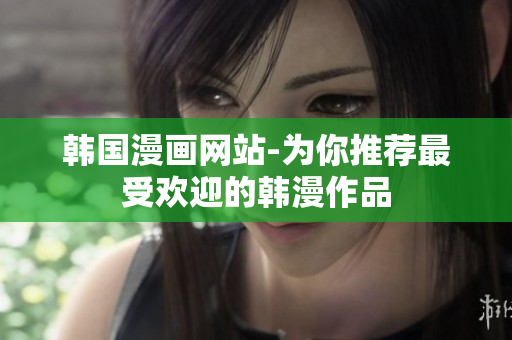 韩国漫画网站-为你推荐最受欢迎的韩漫作品