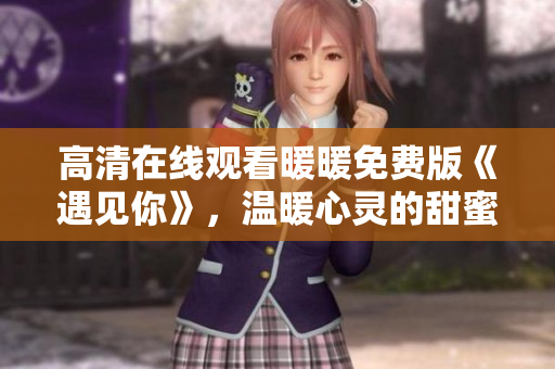 高清在线观看暖暖免费版《遇见你》，温暖心灵的甜蜜爱情故事