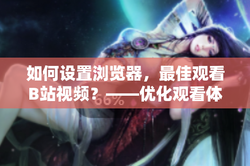 如何设置浏览器，最佳观看B站视频？——优化观看体验的技巧推荐