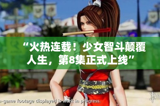 “火热连载！少女智斗颠覆人生，第8集正式上线”