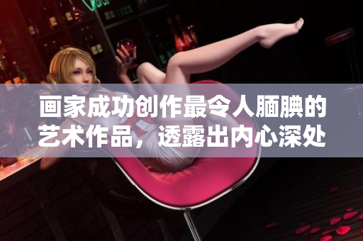 画家成功创作最令人腼腆的艺术作品，透露出内心深处的羞涩与喜悦
