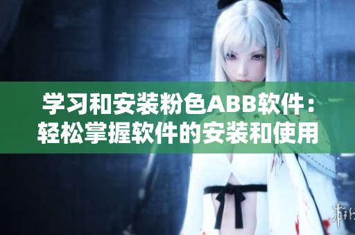 学习和安装粉色ABB软件：轻松掌握软件的安装和使用技巧