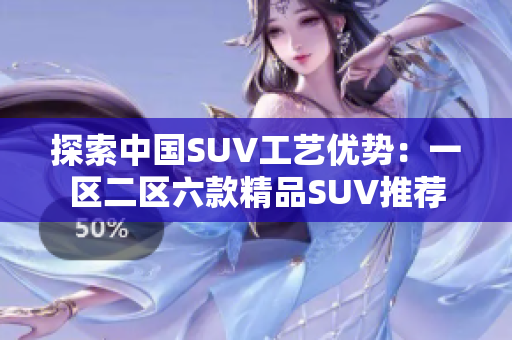 探索中国SUV工艺优势：一区二区六款精品SUV推荐