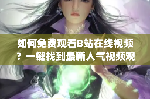 如何免费观看B站在线视频？一键找到最新人气视频观看人数攻略(1)