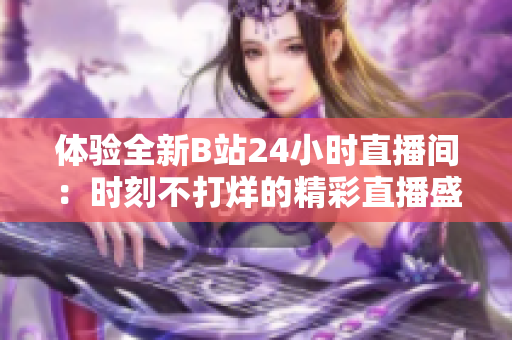 体验全新B站24小时直播间：时刻不打烊的精彩直播盛宴
