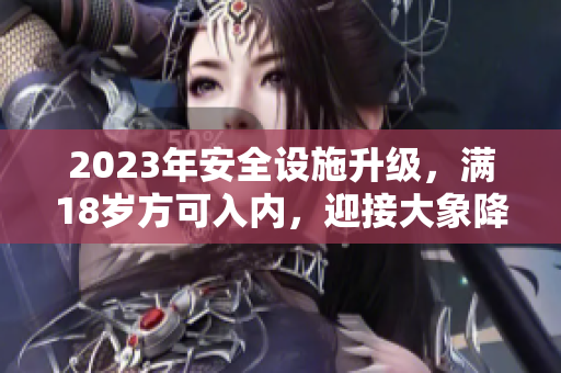 2023年安全设施升级，满18岁方可入内，迎接大象降临