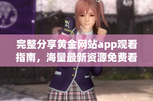 完整分享黄金网站app观看指南，海量最新资源免费看！