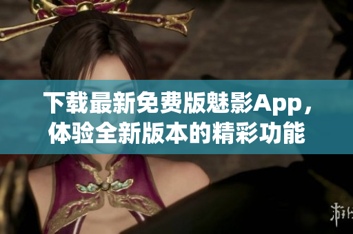 下载最新免费版魅影App，体验全新版本的精彩功能