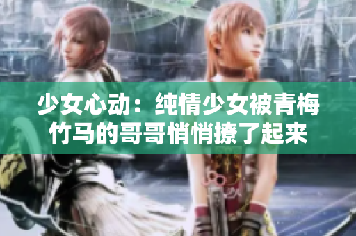 少女心动：纯情少女被青梅竹马的哥哥悄悄撩了起来