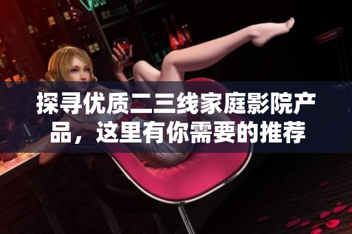 探寻优质二三线家庭影院产品，这里有你需要的推荐