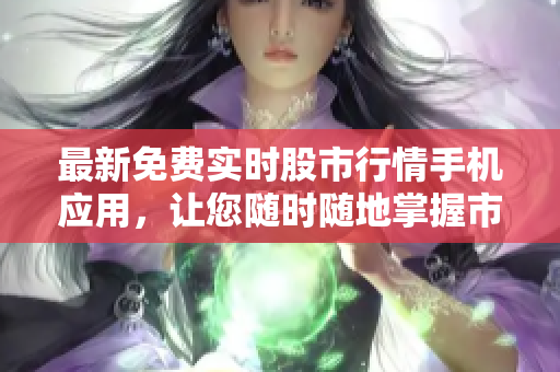 最新免费实时股市行情手机应用，让您随时随地掌握市场动态