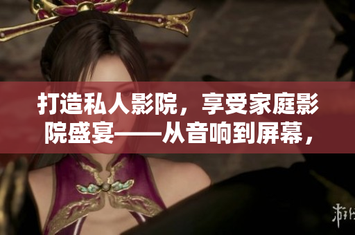 打造私人影院，享受家庭影院盛宴——从音响到屏幕，全方位探讨打造私人家庭影院方案