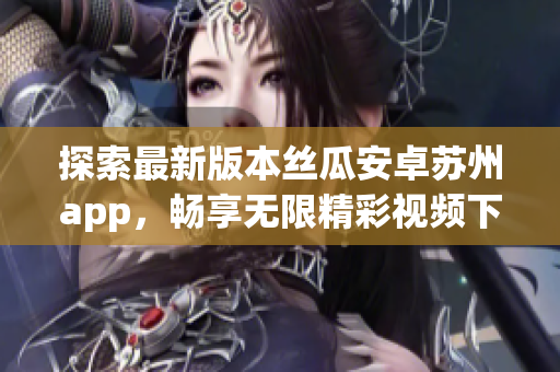 探索最新版本丝瓜安卓苏州app，畅享无限精彩视频下载与安装
