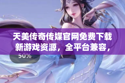 天美传奇传媒官网免费下载新游戏资源，全平台兼容，安全无广告(1)